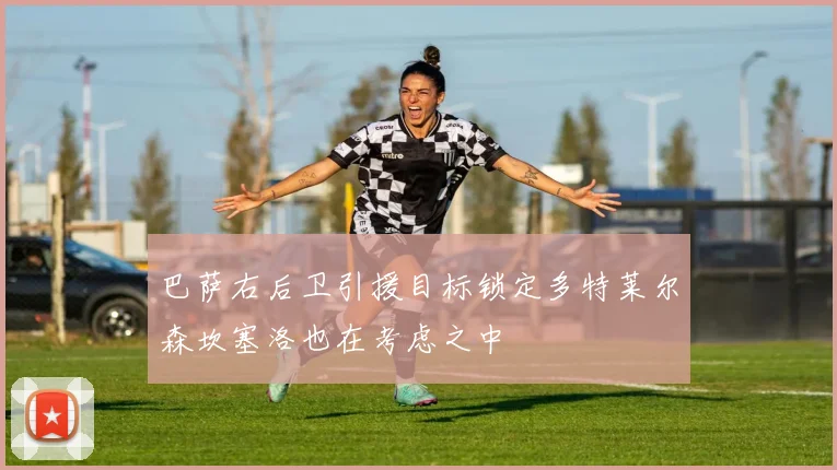 巴萨右后卫引援目标锁定多特莱尔森坎塞洛也在考虑之中