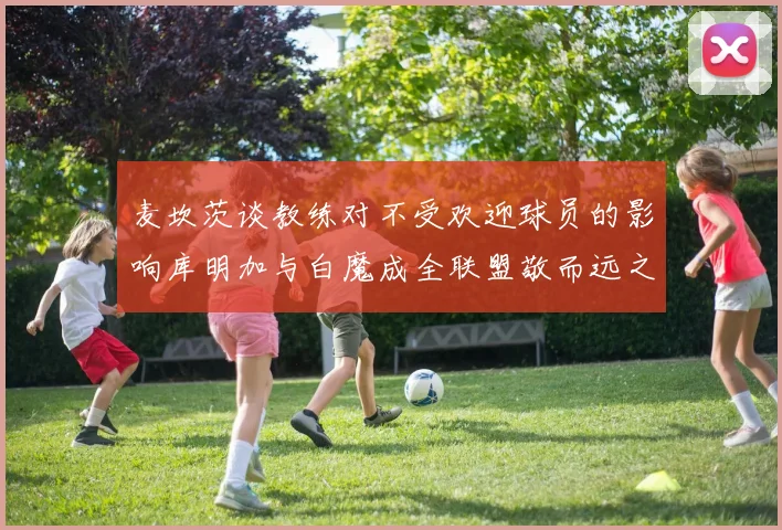 麦坎茨谈教练对不受欢迎球员的影响库明加与白魔成全联盟敬而远之的例证