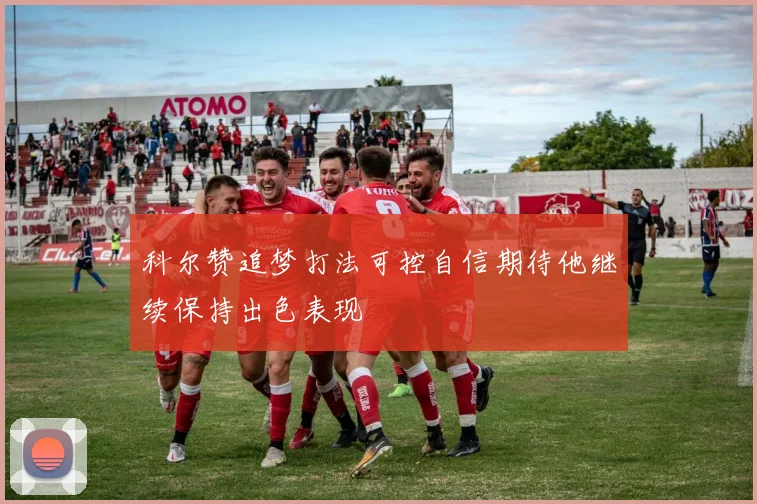科尔赞追梦打法可控自信期待他继续保持出色表现