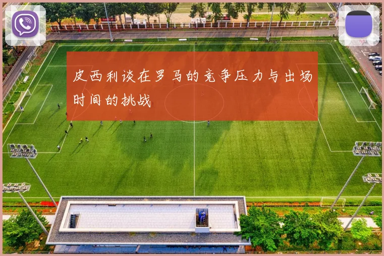 皮西利谈在罗马的竞争压力与出场时间的挑战