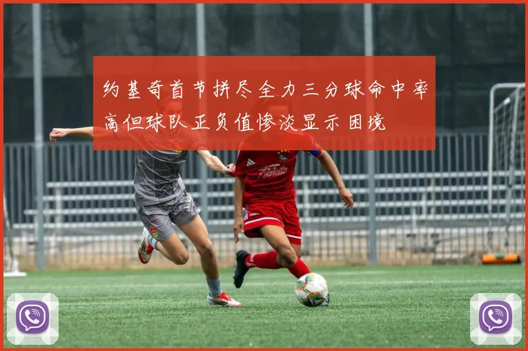 约基奇首节拼尽全力三分球命中率高但球队正负值惨淡显示困境