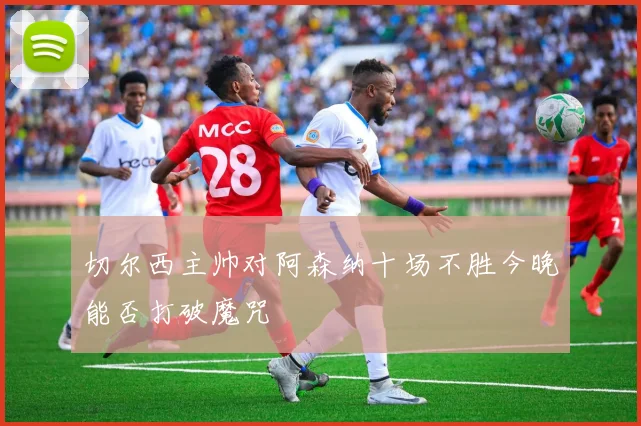切尔西主帅对阿森纳十场不胜今晚能否打破魔咒