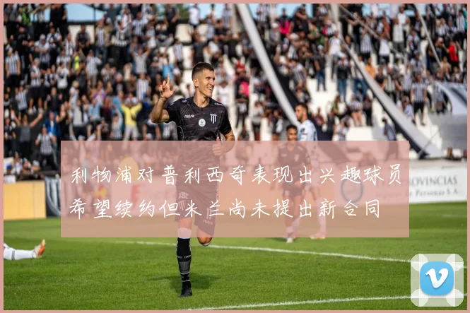 利物浦对普利西奇表现出兴趣球员希望续约但米兰尚未提出新合同