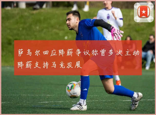 萨乌尔回应降薪争议称曾多次主动降薪支持马竞发展