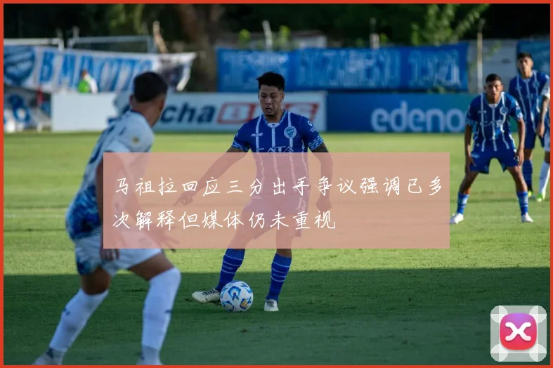 马祖拉回应三分出手争议强调已多次解释但媒体仍未重视
