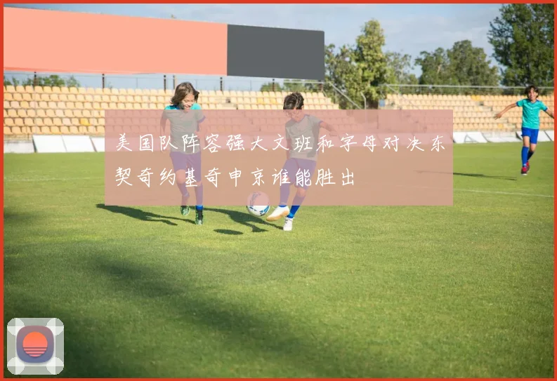 美国队阵容强大文班和字母对决东契奇约基奇申京谁能胜出