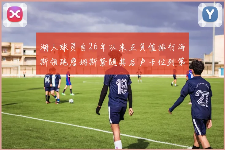湖人球员自26年以来正负值排行海斯领跑詹姆斯紧随其后卢卡位列第五