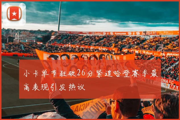 小卡单节狂砍26分紧追哈登赛季最高表现引发热议