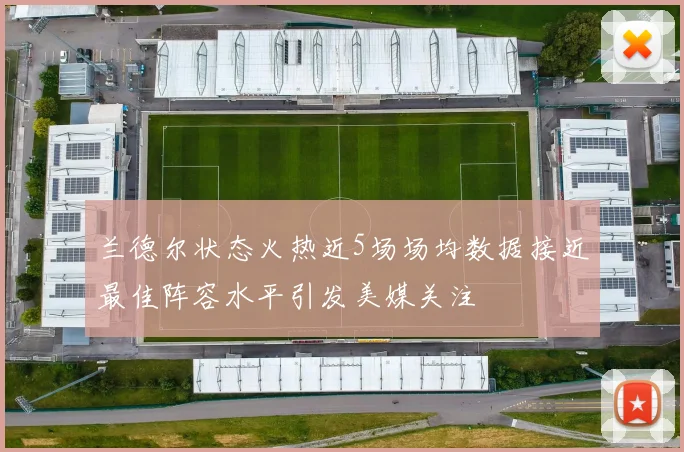 兰德尔状态火热近5场场均数据接近最佳阵容水平引发美媒关注