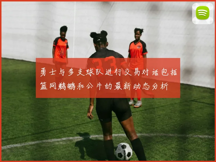 勇士与多支球队进行交易对话包括篮网鹈鹕和公牛的最新动态分析