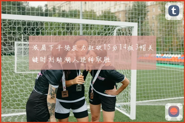 浓眉下半场发力狂砍15分14板3帽关键时刻助湖人逆转取胜