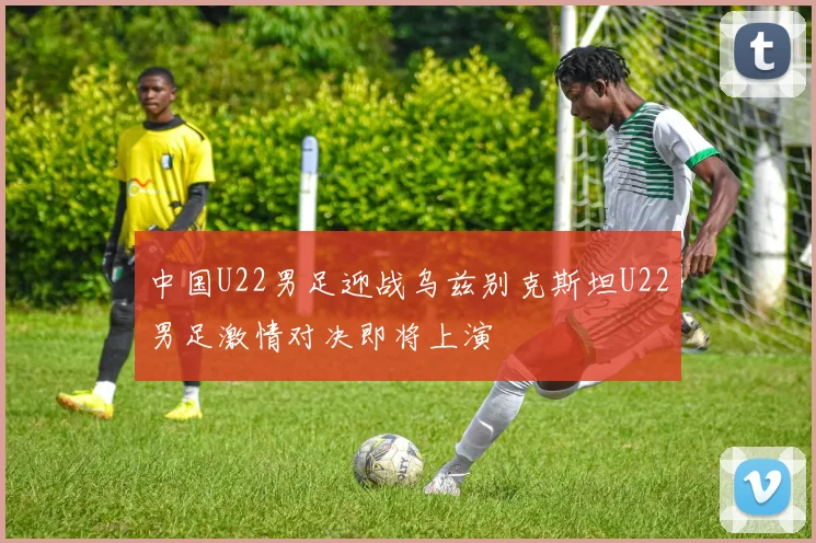 中国U22男足迎战乌兹别克斯坦U22男足激情对决即将上演