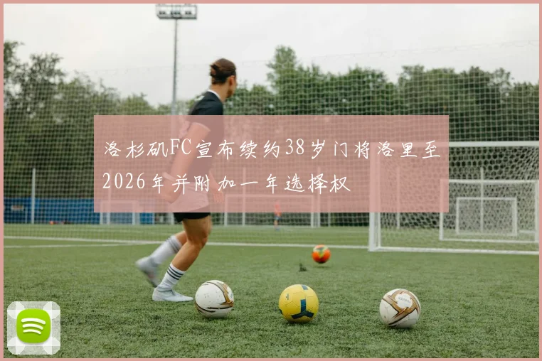 洛杉矶FC宣布续约38岁门将洛里至2026年并附加一年选择权