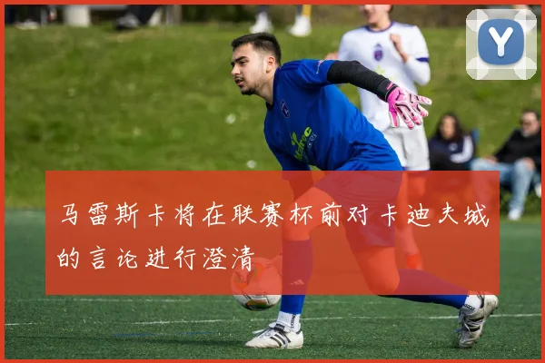 马雷斯卡将在联赛杯前对卡迪夫城的言论进行澄清