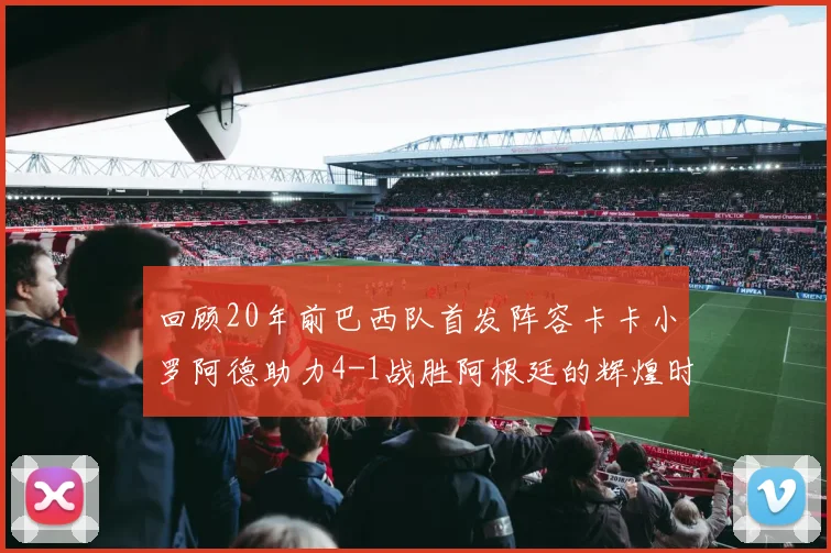 回顾20年前巴西队首发阵容卡卡小罗阿德助力4-1战胜阿根廷的辉煌时刻
