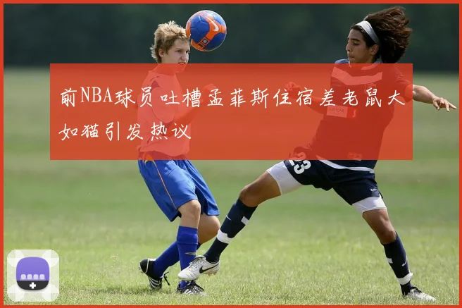 前NBA球员吐槽孟菲斯住宿差老鼠大如猫引发热议