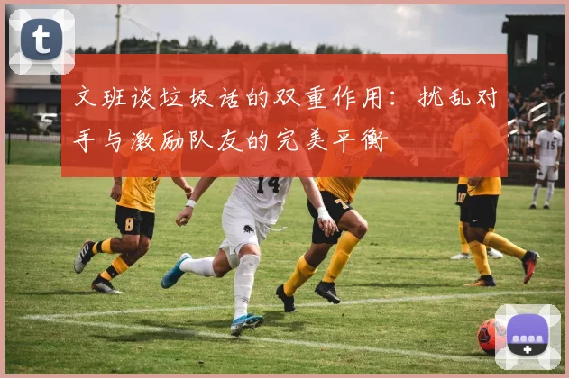 文班谈垃圾话的双重作用：扰乱对手与激励队友的完美平衡