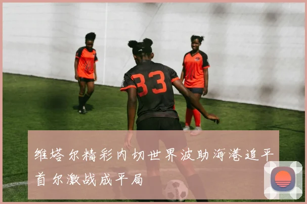 维塔尔精彩内切世界波助海港追平首尔激战成平局
