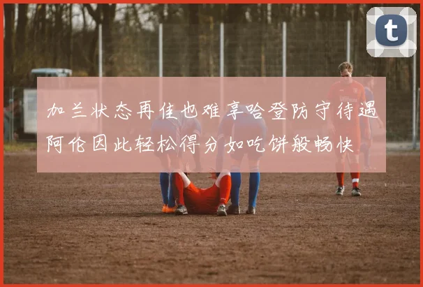 加兰状态再佳也难享哈登防守待遇阿伦因此轻松得分如吃饼般畅快