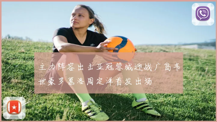主力阵容出击亚冠蓉城迎战广岛韦世豪罗慕洛周定洋首发出场