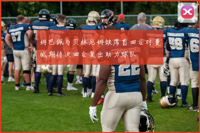 姆巴佩与贝林厄姆缺席首回合对曼城期待次回合复出助力球队