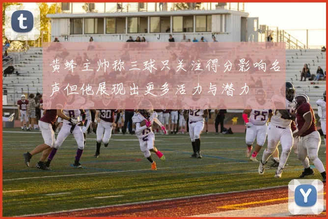 黄蜂主帅称三球只关注得分影响名声但他展现出更多活力与潜力