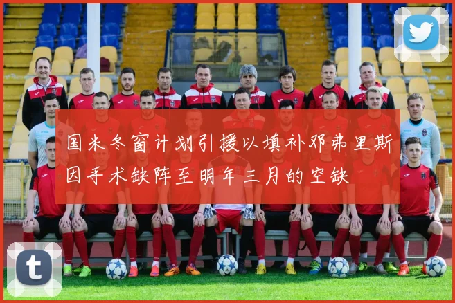 国米冬窗计划引援以填补邓弗里斯因手术缺阵至明年三月的空缺