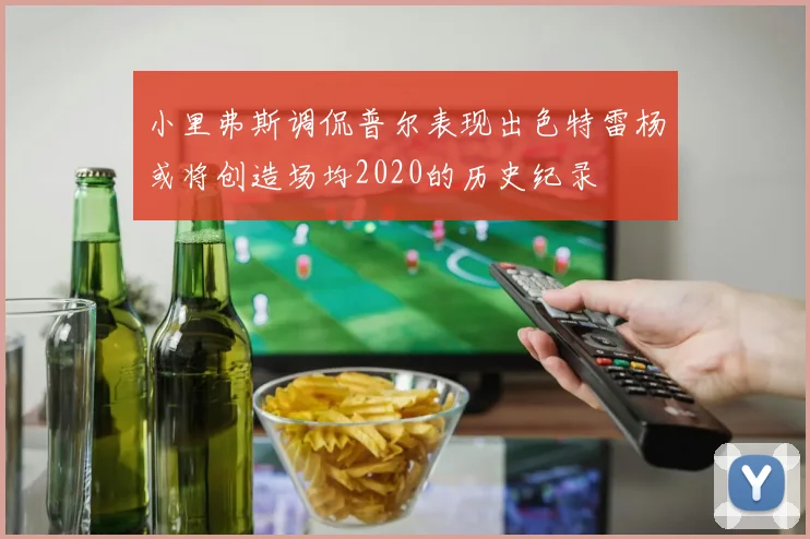 小里弗斯调侃普尔表现出色特雷杨或将创造场均2020的历史纪录