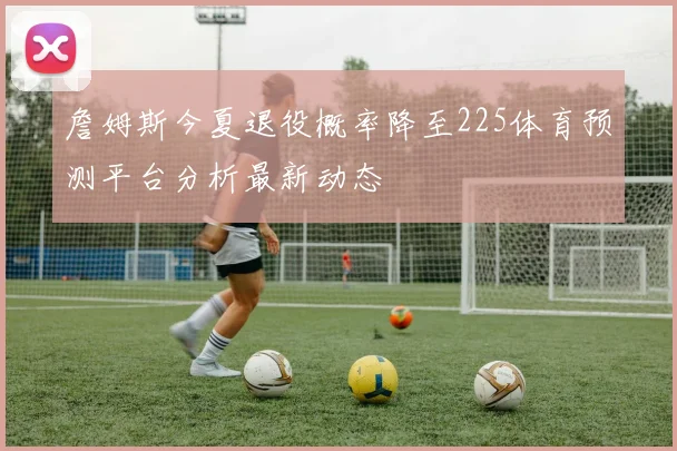 詹姆斯今夏退役概率降至225体育预测平台分析最新动态