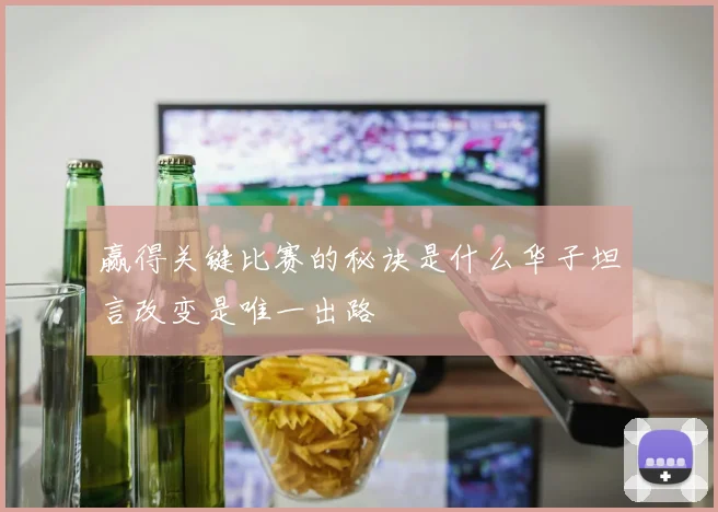 赢得关键比赛的秘诀是什么华子坦言改变是唯一出路