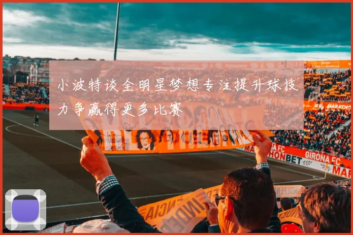 小波特谈全明星梦想专注提升球技力争赢得更多比赛