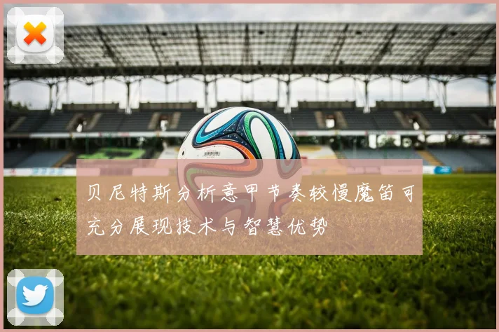 贝尼特斯分析意甲节奏较慢魔笛可充分展现技术与智慧优势