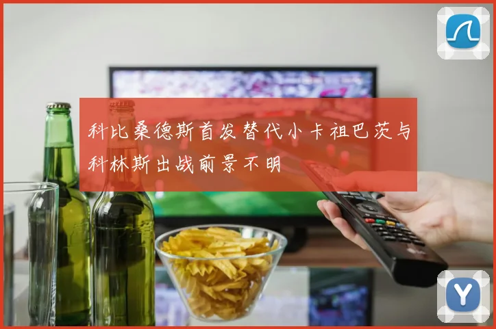 科比桑德斯首发替代小卡祖巴茨与科林斯出战前景不明