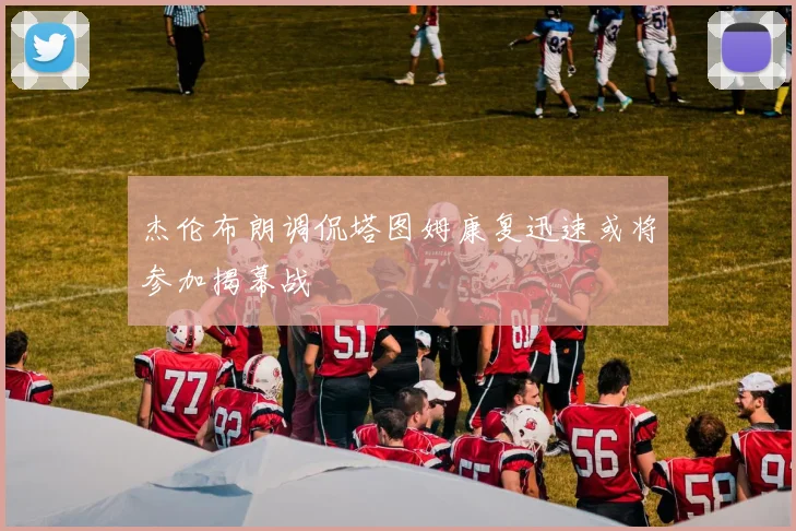 杰伦布朗调侃塔图姆康复迅速或将参加揭幕战