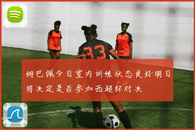 姆巴佩今日室内训练状态良好明日将决定是否参加西超杯对决