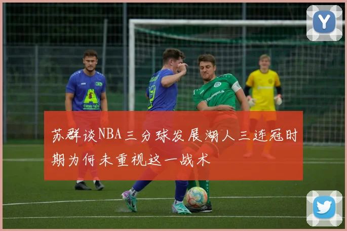 苏群谈NBA三分球发展湖人三连冠时期为何未重视这一战术