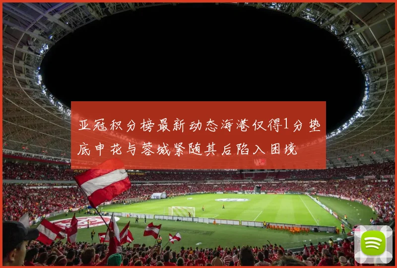 亚冠积分榜最新动态海港仅得1分垫底申花与蓉城紧随其后陷入困境