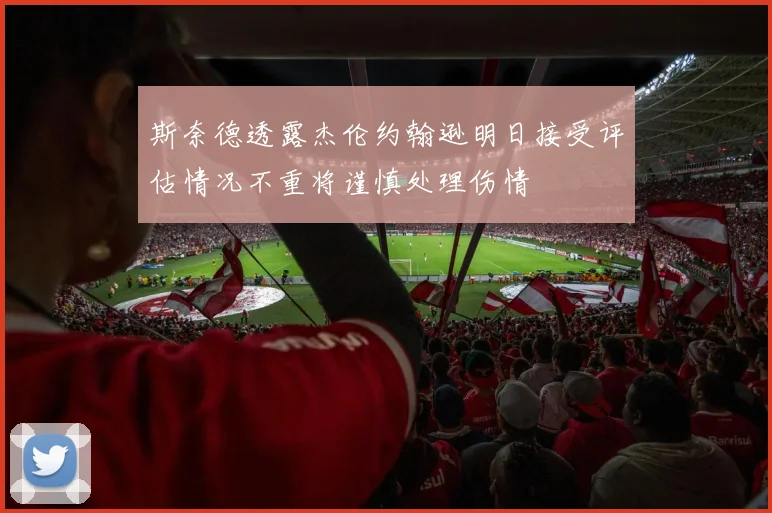 斯奈德透露杰伦约翰逊明日接受评估情况不重将谨慎处理伤情