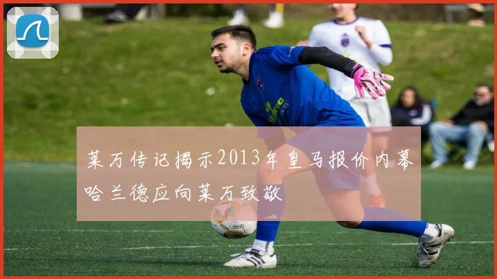 莱万传记揭示2013年皇马报价内幕哈兰德应向莱万致敬