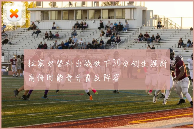 拉塞尔替补出战砍下30分创生涯新高何时能晋升首发阵容