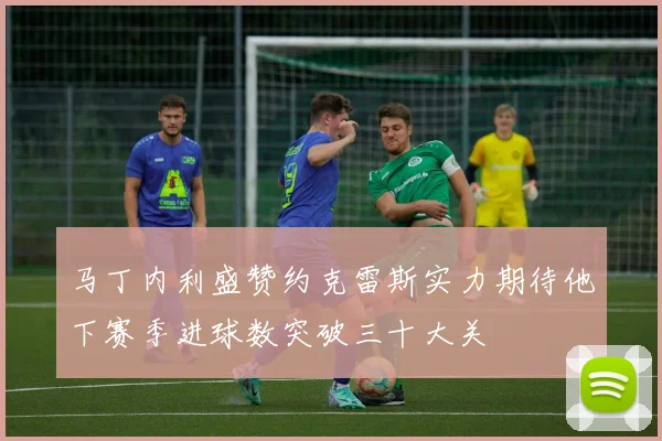 马丁内利盛赞约克雷斯实力期待他下赛季进球数突破三十大关