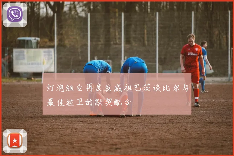 灯泡组合再度发威祖巴茨谈比尔与最佳控卫的默契配合