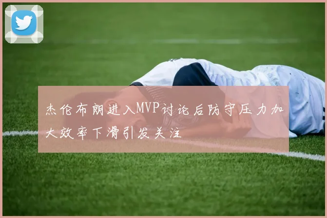 杰伦布朗进入MVP讨论后防守压力加大效率下滑引发关注